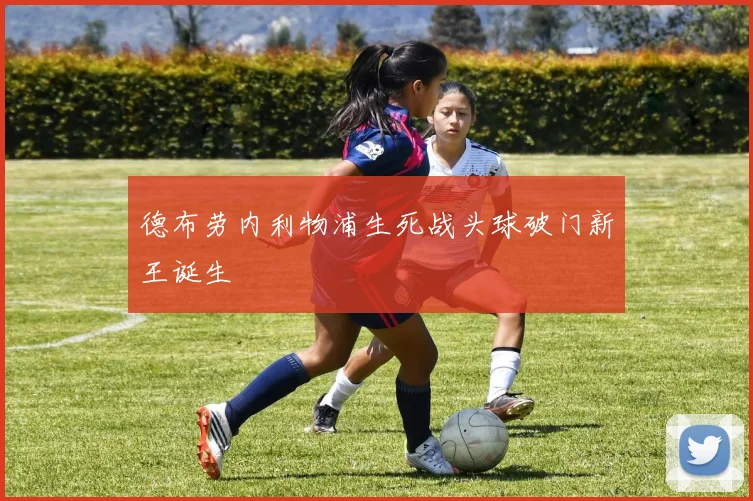 德布劳内利物浦生死战头球破门新王诞生