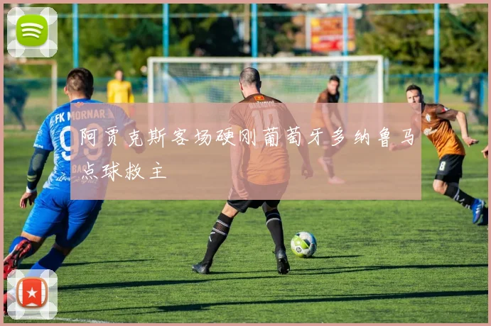 阿贾克斯客场硬刚葡萄牙多纳鲁马点球救主