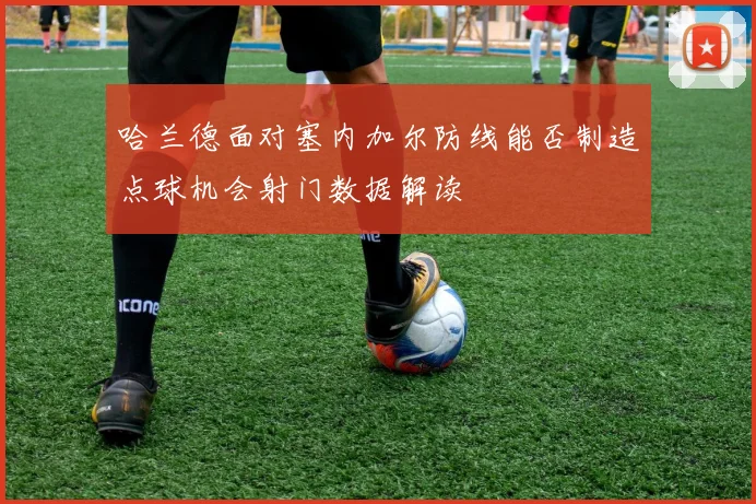 哈兰德面对塞内加尔防线能否制造点球机会射门数据解读