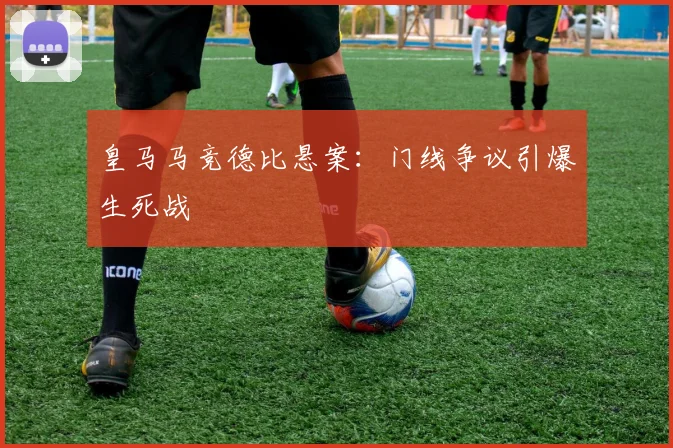 皇马马竞德比悬案：门线争议引爆生死战
