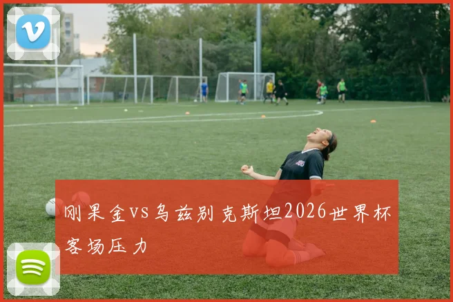 刚果金vs乌兹别克斯坦2026世界杯客场压力