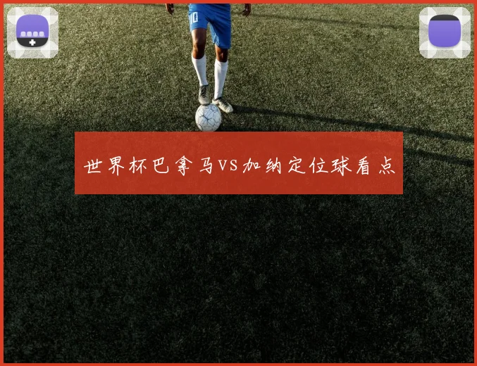 世界杯巴拿马vs加纳定位球看点