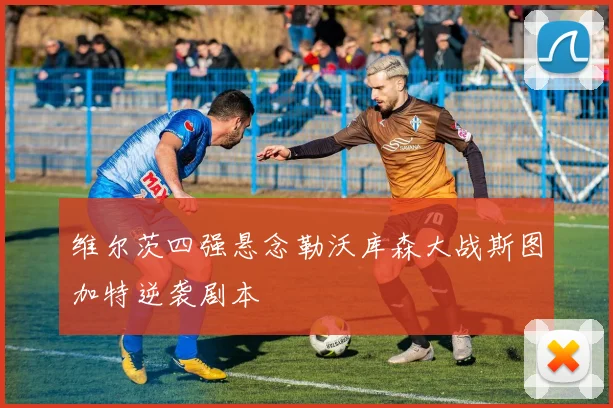 维尔茨四强悬念勒沃库森大战斯图加特逆袭剧本