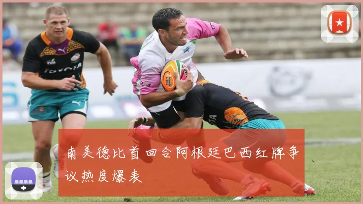 南美德比首回合阿根廷巴西红牌争议热度爆表