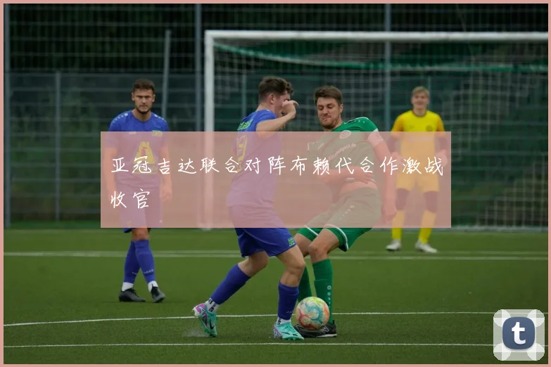 亚冠吉达联合对阵布赖代合作激战收官