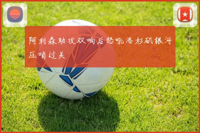 阿利森助攻双响后怒吼洛杉矶银河压哨过关