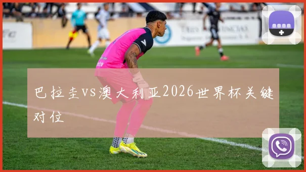 巴拉圭vs澳大利亚2026世界杯关键对位