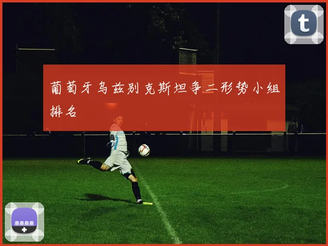 葡萄牙乌兹别克斯坦争二形势小组排名