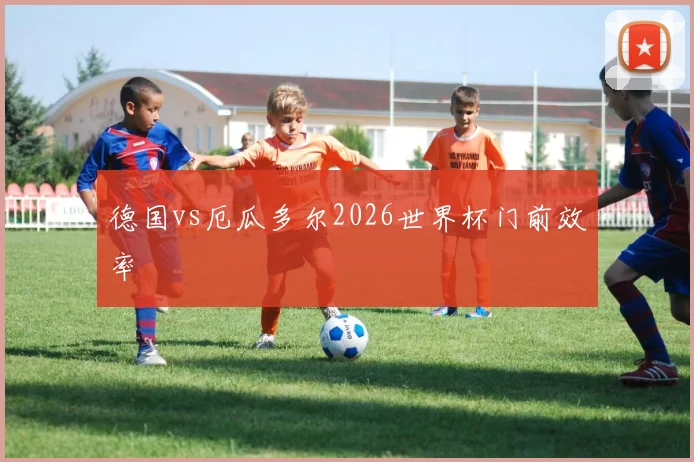 德国vs厄瓜多尔2026世界杯门前效率