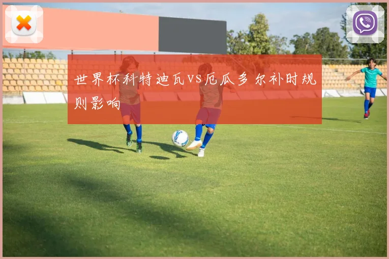 世界杯科特迪瓦vs厄瓜多尔补时规则影响