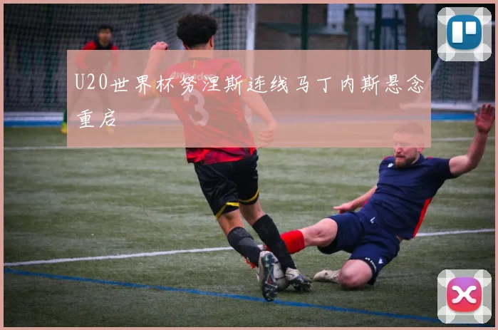 U20世界杯努涅斯连线马丁内斯悬念重启