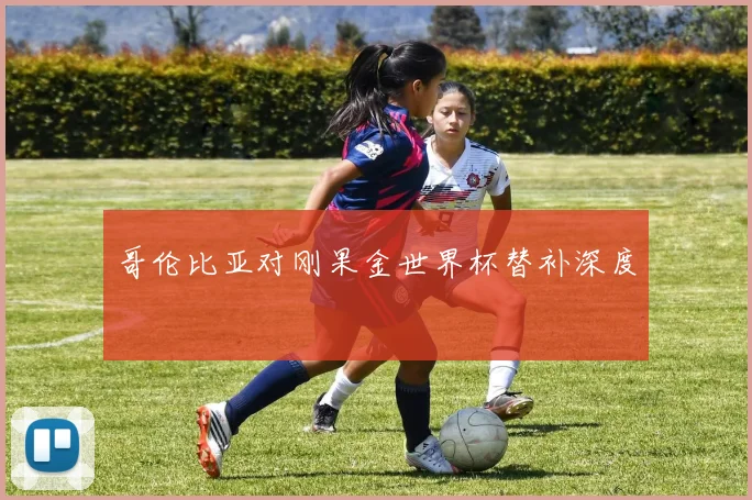 哥伦比亚对刚果金世界杯替补深度