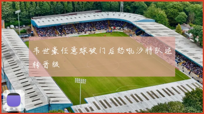 韦世豪任意球破门后怒吼沙特队逆转晋级