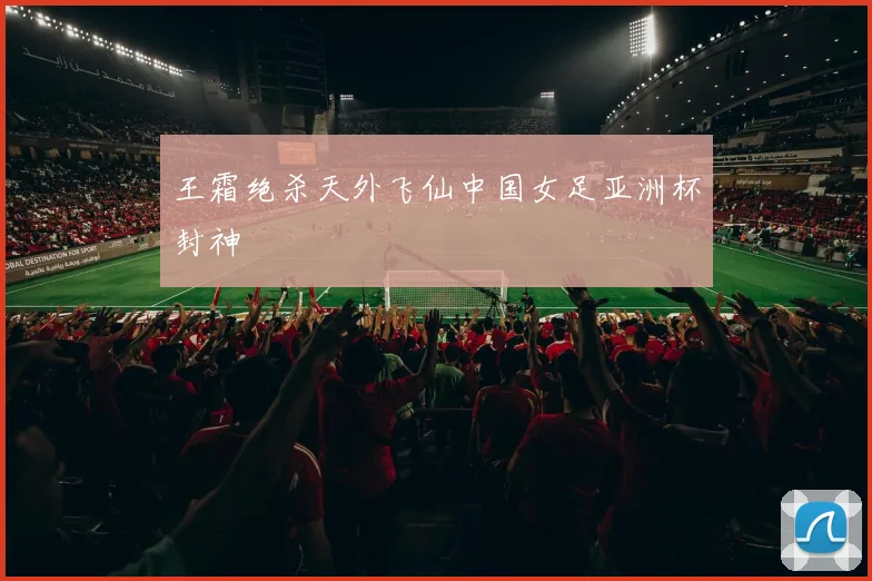 王霜绝杀天外飞仙中国女足亚洲杯封神