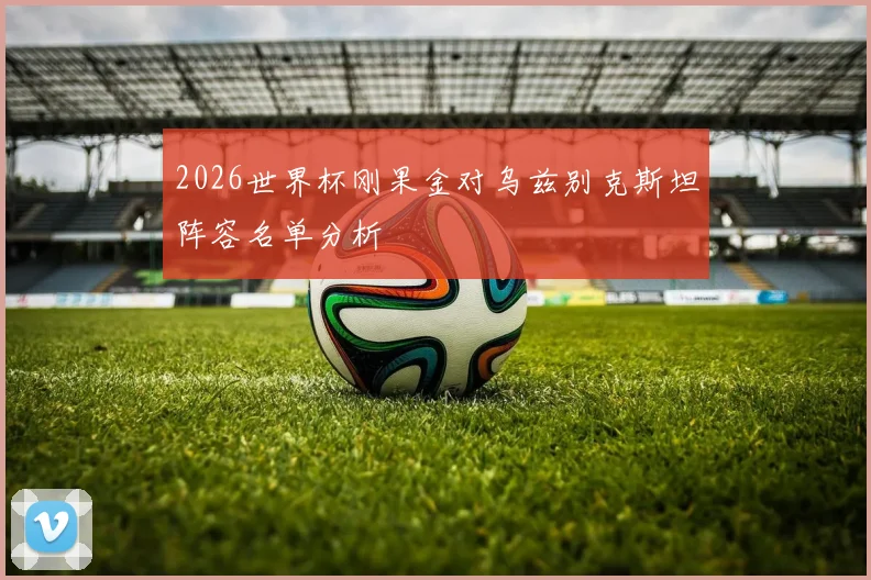 2026世界杯刚果金对乌兹别克斯坦阵容名单分析