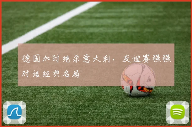 德国加时绝杀意大利，友谊赛强强对话经典名局