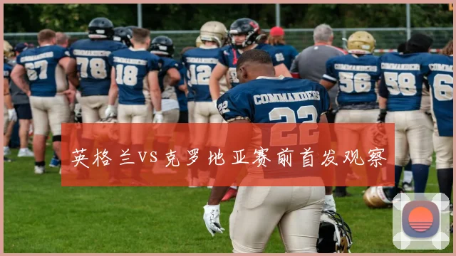 英格兰vs克罗地亚赛前首发观察