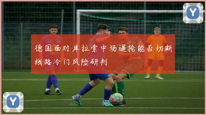 德国面对库拉索中场逼抢能否切断线路冷门风险研判