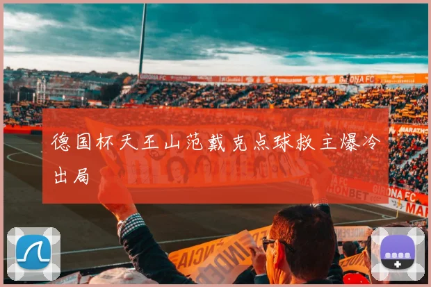 德国杯天王山范戴克点球救主爆冷出局