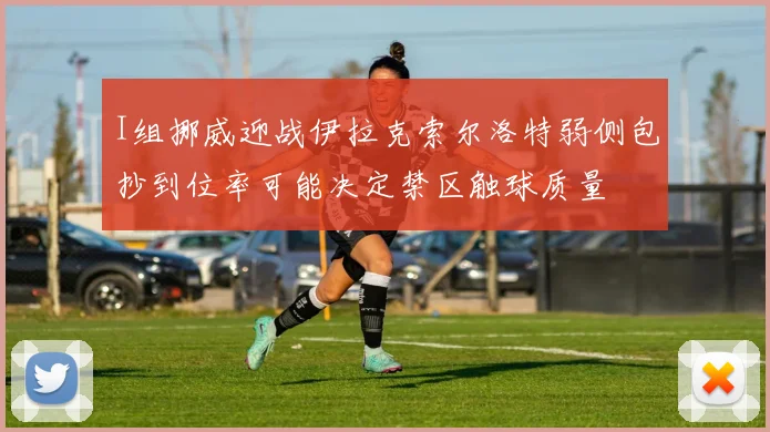 I组挪威迎战伊拉克索尔洛特弱侧包抄到位率可能决定禁区触球质量