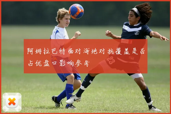 阿姆拉巴特面对海地对抗覆盖是否占优盘口影响参考