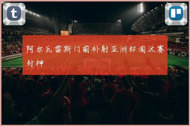 阿尔瓦雷斯门前补射亚洲杯淘汰赛封神