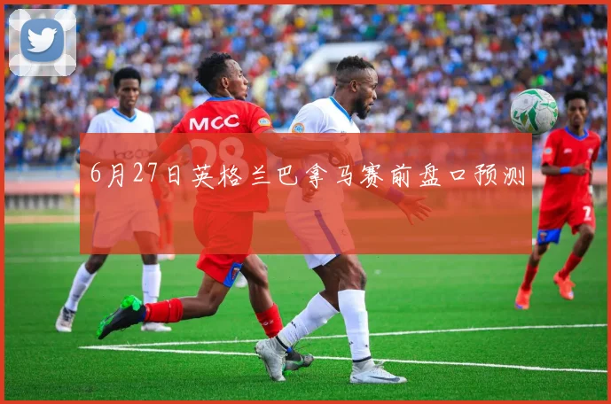 6月27日英格兰巴拿马赛前盘口预测