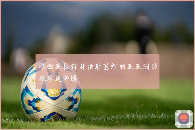 穆西亚拉转身抽射塞维利亚亚洲劲旅球迷沸腾