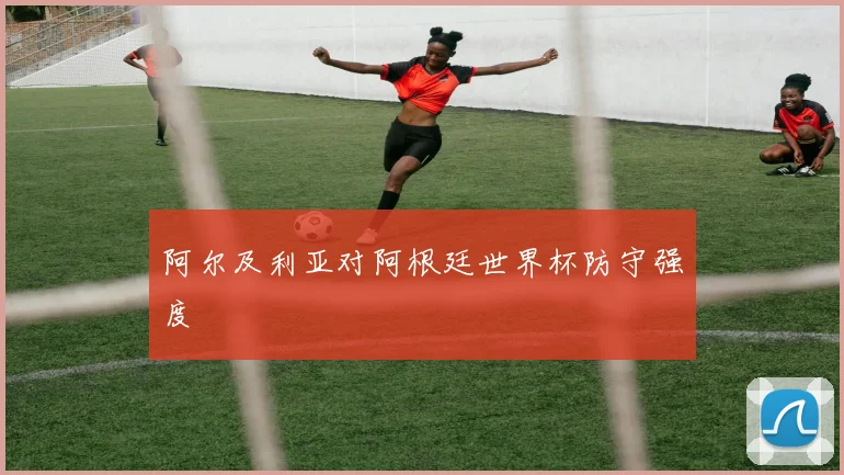 阿尔及利亚对阿根廷世界杯防守强度