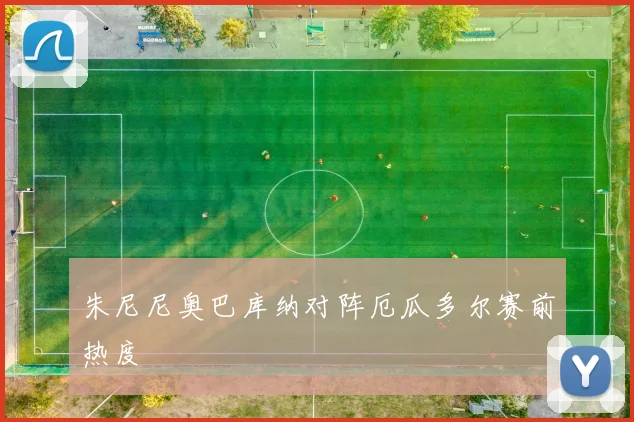 朱尼尼奥巴库纳对阵厄瓜多尔赛前热度