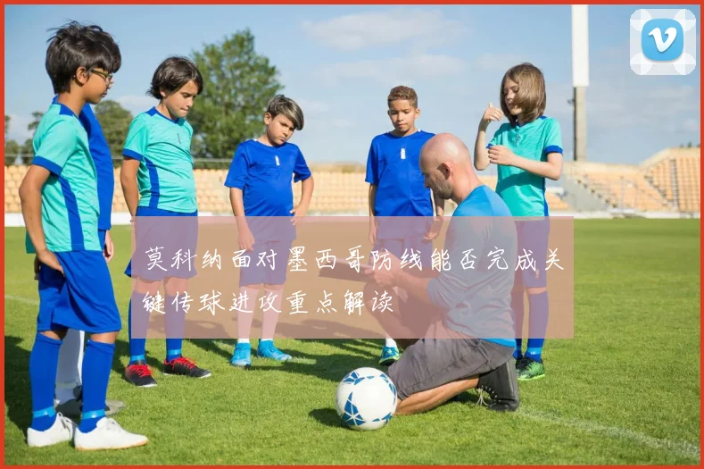 莫科纳面对墨西哥防线能否完成关键传球进攻重点解读