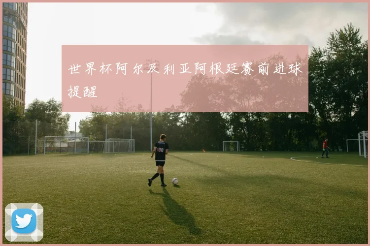 世界杯阿尔及利亚阿根廷赛前进球提醒