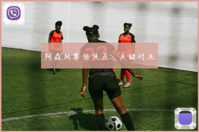 阿森纳赛场焦点：关键对决