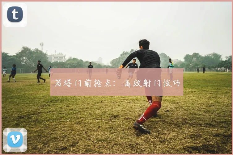 若塔门前抢点：高效射门技巧