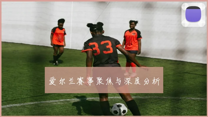 爱尔兰赛事聚焦与深度分析