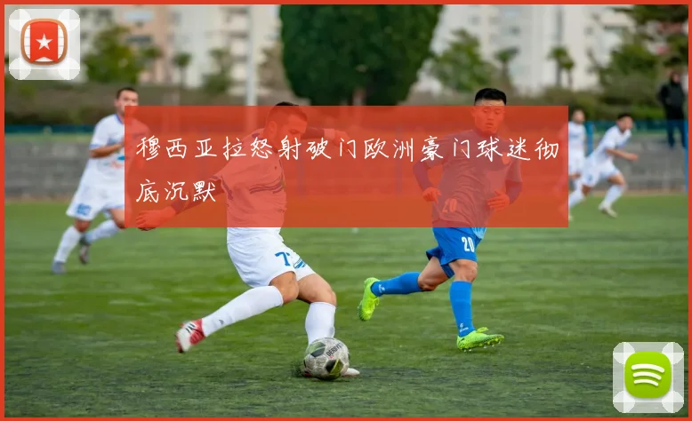 穆西亚拉怒射破门欧洲豪门球迷彻底沉默
