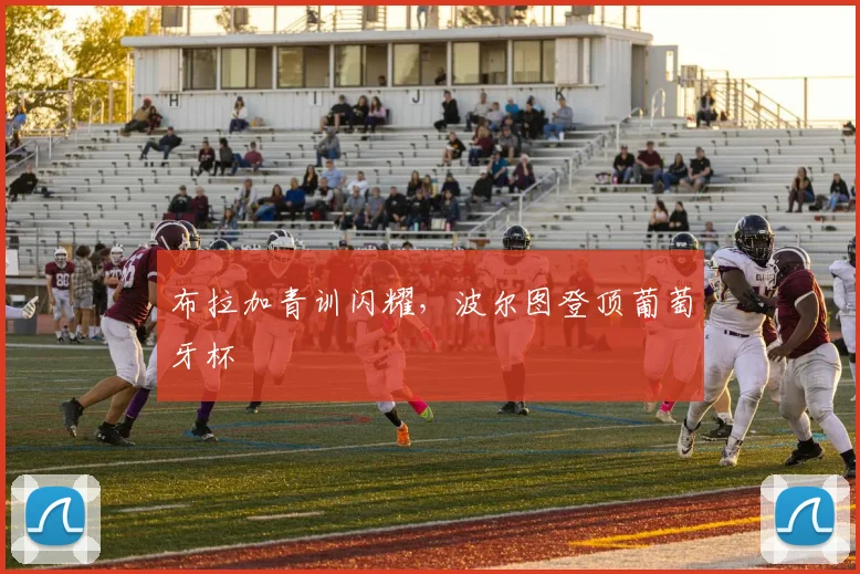 布拉加青训闪耀，波尔图登顶葡萄牙杯