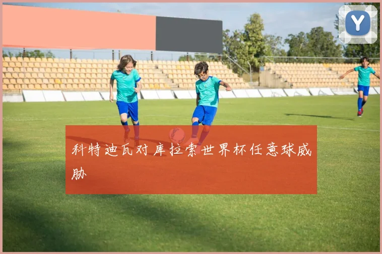科特迪瓦对库拉索世界杯任意球威胁