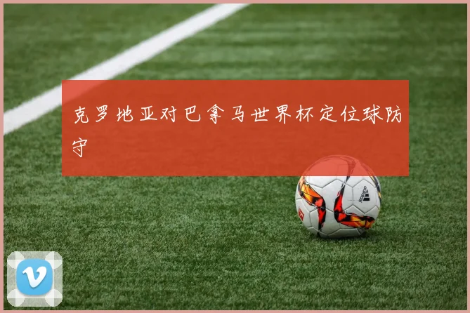 克罗地亚对巴拿马世界杯定位球防守