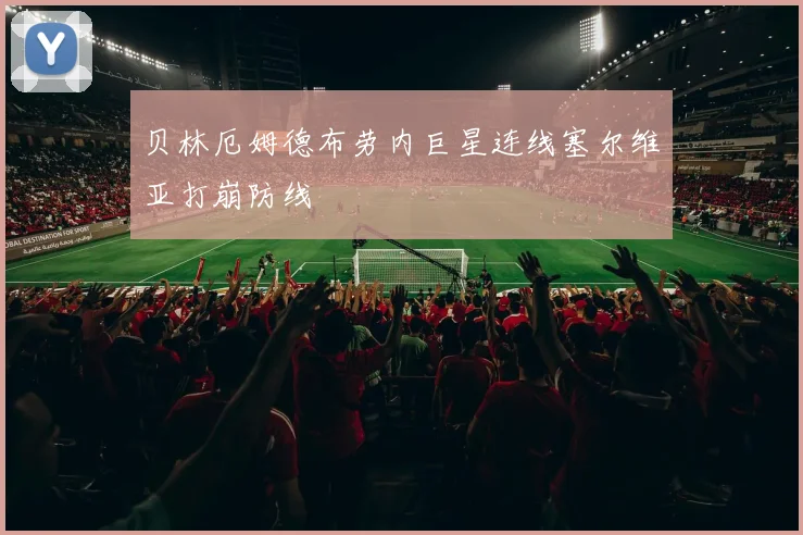 贝林厄姆德布劳内巨星连线塞尔维亚打崩防线