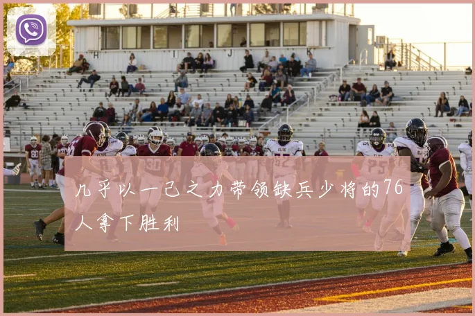 几乎以一己之力带领缺兵少将的76人拿下胜利