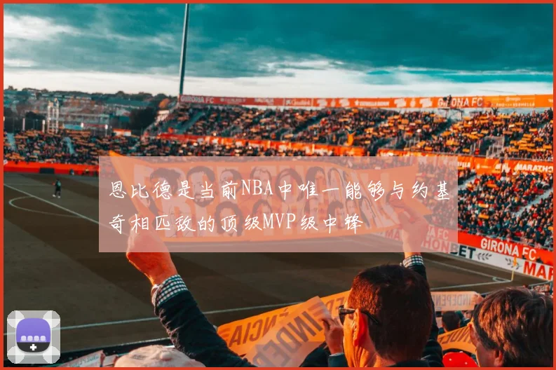 恩比德是当前NBA中唯一能够与约基奇相匹敌的顶级MVP级中锋