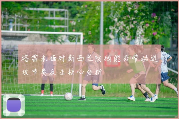 塔雷米面对新西兰防线能否带动进攻节奏反击核心分析