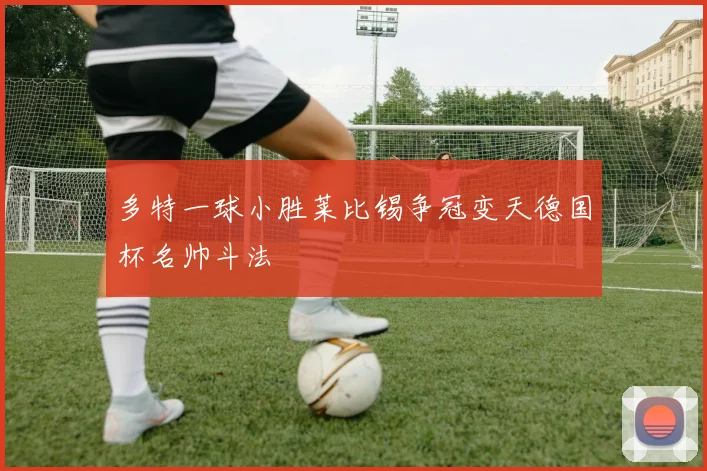 多特一球小胜莱比锡争冠变天德国杯名帅斗法