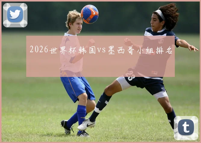 2026世界杯韩国vs墨西哥小组排名