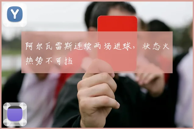 阿尔瓦雷斯连续两场进球，状态火热势不可挡
