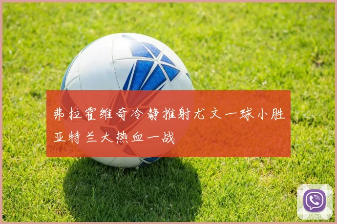 弗拉霍维奇冷静推射尤文一球小胜亚特兰大热血一战