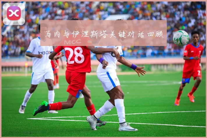 马内与伊涅斯塔关键对话回顾