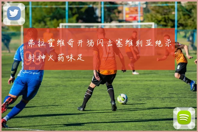 弗拉霍维奇开场闪击塞维利亚绝杀封神火药味足