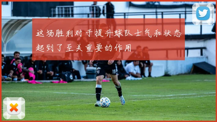 这场胜利对于提升球队士气和状态起到了至关重要的作用
